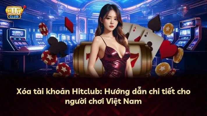 Xóa tài khoản Hitclub: Hướng dẫn chi tiết cho người chơi Việt Nam